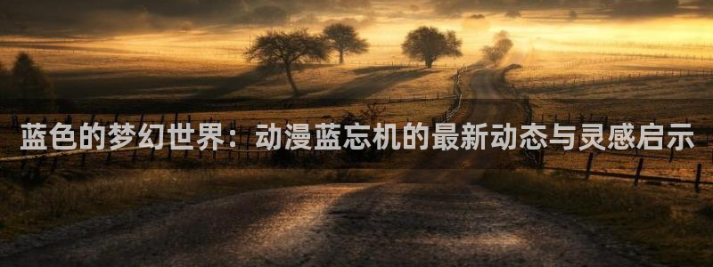 禁漫天堂动漫在线看：蓝色的梦幻世界：动漫蓝忘机的最新动态与灵感启示